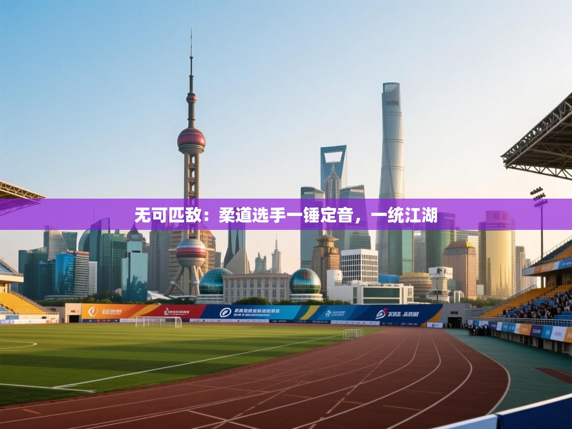 无可匹敌:柔道选手一锤定音,一统江湖 第1张