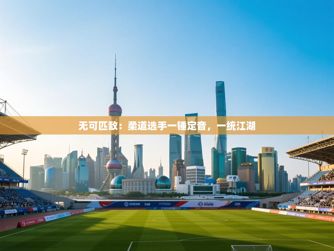 无可匹敌:柔道选手一锤定音,一统江湖 第2张