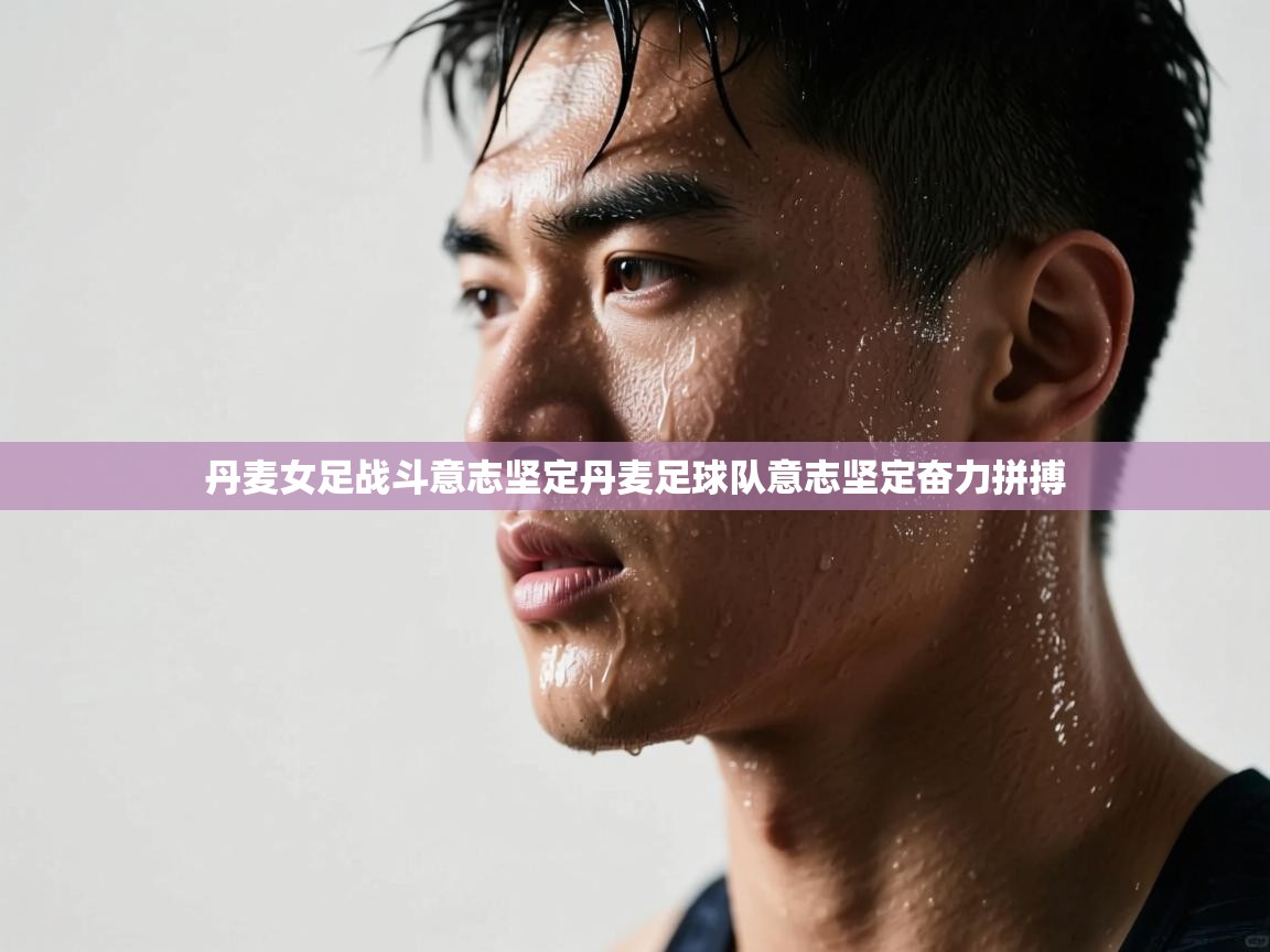 丹麦女足战斗意志坚定丹麦足球队意志坚定奋力拼搏  第1张